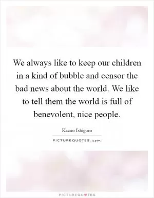 We always like to keep our children in a kind of bubble and censor the bad news about the world. We like to tell them the world is full of benevolent, nice people Picture Quote #1