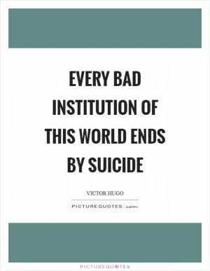 Every bad institution of this world ends by suicide Picture Quote #1