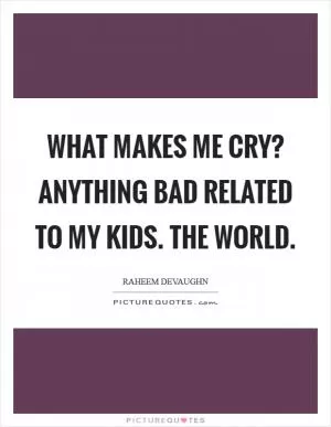 What makes me cry? Anything bad related to my kids. The world Picture Quote #1