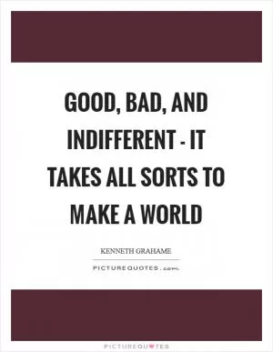 Good, bad, and indifferent - It takes all sorts to make a world Picture Quote #1