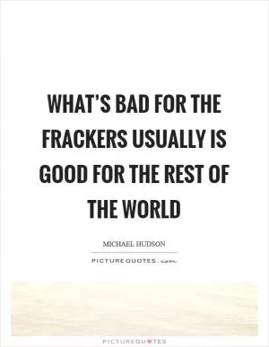 What’s bad for the frackers usually is good for the rest of the world Picture Quote #1