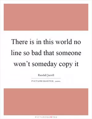 There is in this world no line so bad that someone won’t someday copy it Picture Quote #1