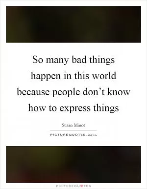 So many bad things happen in this world because people don’t know how to express things Picture Quote #1