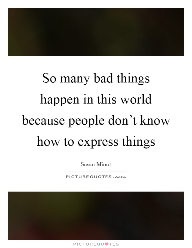 So many bad things happen in this world because people don't know how to express things Picture Quote #1
