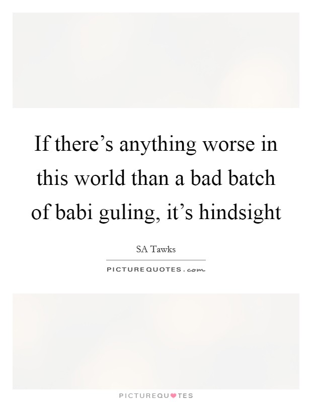 If there's anything worse in this world than a bad batch of babi guling, it's hindsight Picture Quote #1