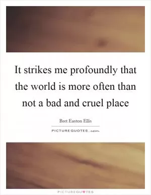 It strikes me profoundly that the world is more often than not a bad and cruel place Picture Quote #1