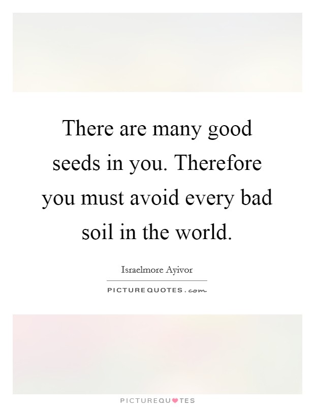 There are many good seeds in you. Therefore you must avoid every bad soil in the world. Picture Quote #1
