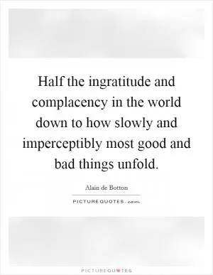 Half the ingratitude and complacency in the world down to how slowly and imperceptibly most good and bad things unfold Picture Quote #1