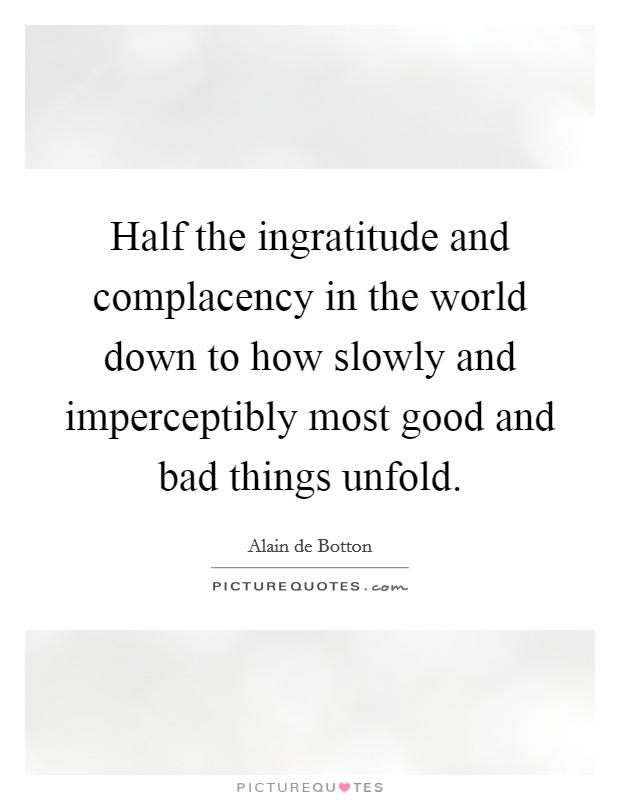 Half the ingratitude and complacency in the world down to how slowly and imperceptibly most good and bad things unfold. Picture Quote #1