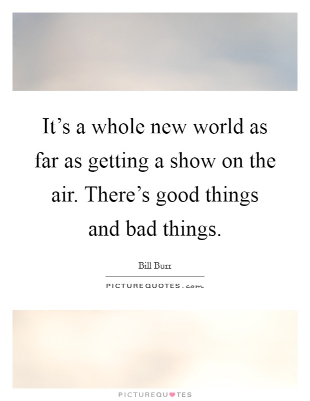 It's a whole new world as far as getting a show on the air. There's good things and bad things. Picture Quote #1