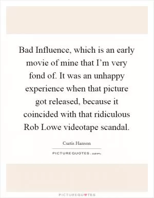 Bad Influence, which is an early movie of mine that I’m very fond of. It was an unhappy experience when that picture got released, because it coincided with that ridiculous Rob Lowe videotape scandal Picture Quote #1