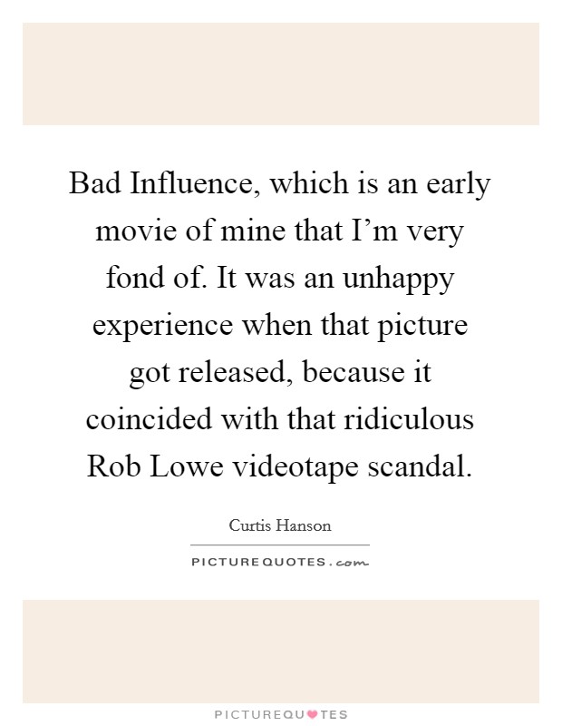 Bad Influence, which is an early movie of mine that I'm very fond of. It was an unhappy experience when that picture got released, because it coincided with that ridiculous Rob Lowe videotape scandal. Picture Quote #1