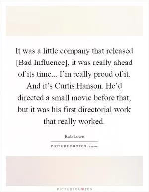 It was a little company that released [Bad Influence], it was really ahead of its time... I’m really proud of it. And it’s Curtis Hanson. He’d directed a small movie before that, but it was his first directorial work that really worked Picture Quote #1