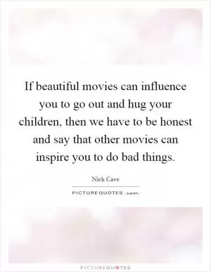 If beautiful movies can influence you to go out and hug your children, then we have to be honest and say that other movies can inspire you to do bad things Picture Quote #1