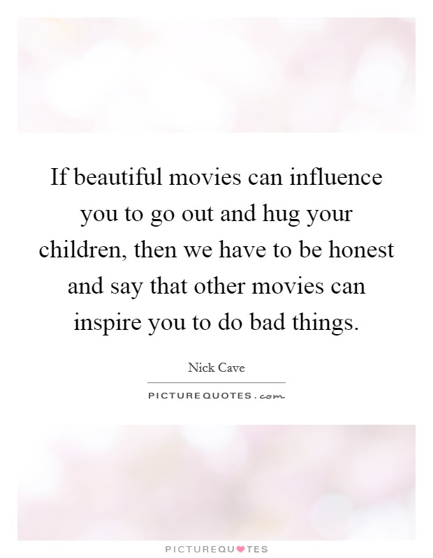 If beautiful movies can influence you to go out and hug your children, then we have to be honest and say that other movies can inspire you to do bad things. Picture Quote #1