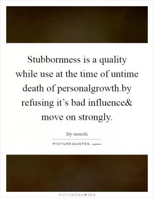 Stubbornness is a quality while use at the time of untime death of personalgrowth.by refusing it’s bad influence Picture Quote #1