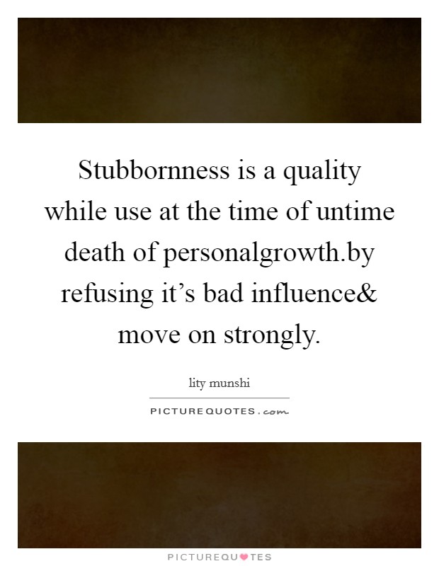Stubbornness is a quality while use at the time of untime death of personalgrowth.by refusing it's bad influence Picture Quote #1