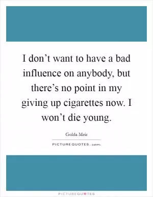 I don’t want to have a bad influence on anybody, but there’s no point in my giving up cigarettes now. I won’t die young Picture Quote #1