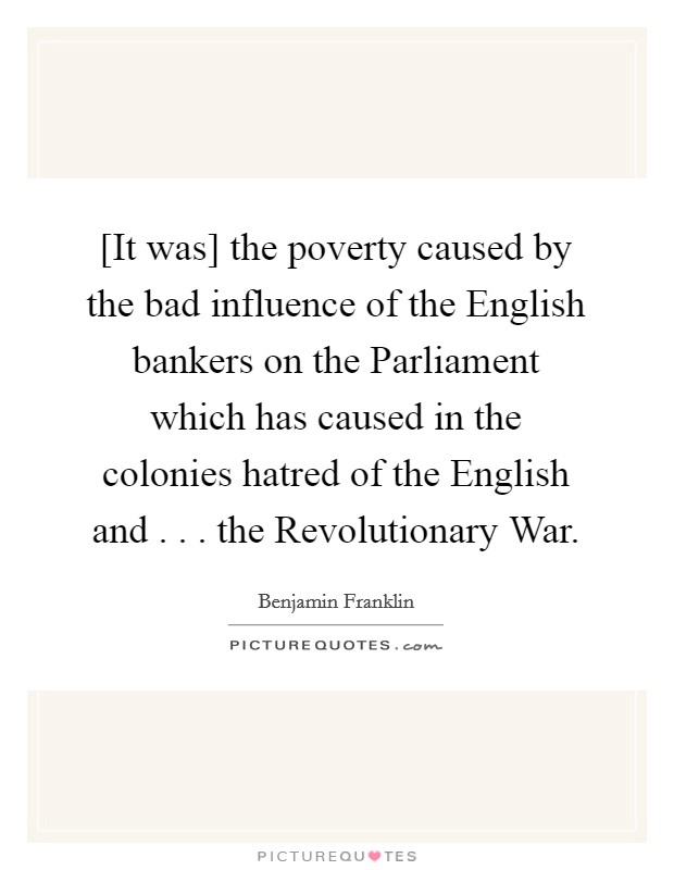 [It was] the poverty caused by the bad influence of the English bankers on the Parliament which has caused in the colonies hatred of the English and . . . the Revolutionary War. Picture Quote #1