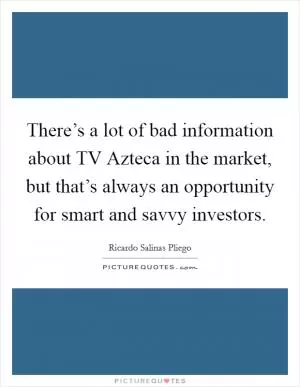 There’s a lot of bad information about TV Azteca in the market, but that’s always an opportunity for smart and savvy investors Picture Quote #1
