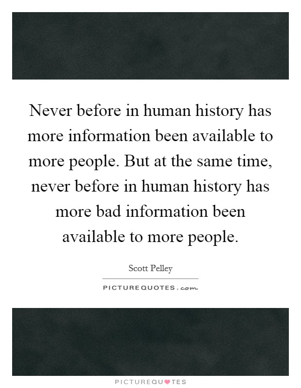 Never before in human history has more information been available to more people. But at the same time, never before in human history has more bad information been available to more people. Picture Quote #1