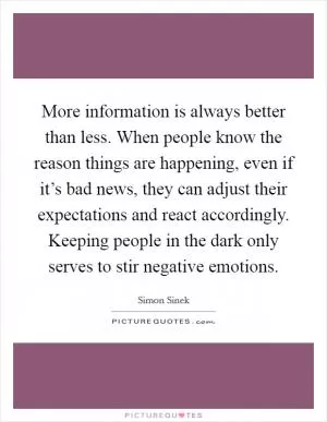 More information is always better than less. When people know the reason things are happening, even if it’s bad news, they can adjust their expectations and react accordingly. Keeping people in the dark only serves to stir negative emotions Picture Quote #1