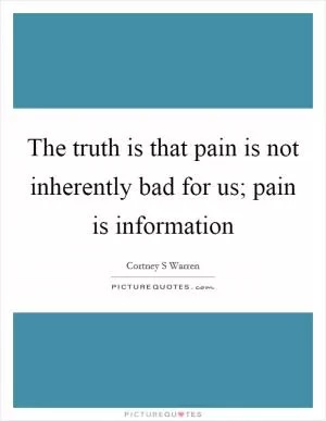 The truth is that pain is not inherently bad for us; pain is information Picture Quote #1