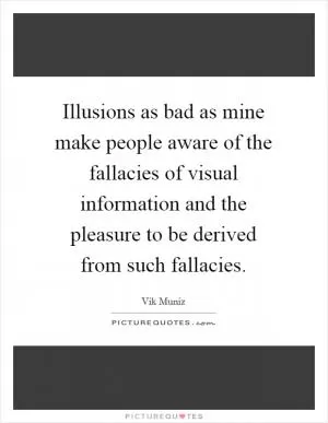 Illusions as bad as mine make people aware of the fallacies of visual information and the pleasure to be derived from such fallacies Picture Quote #1