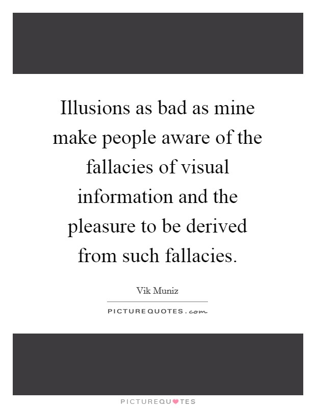 Illusions as bad as mine make people aware of the fallacies of visual information and the pleasure to be derived from such fallacies. Picture Quote #1