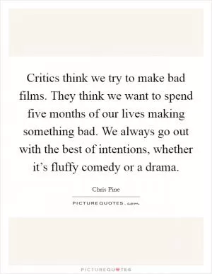 Critics think we try to make bad films. They think we want to spend five months of our lives making something bad. We always go out with the best of intentions, whether it’s fluffy comedy or a drama Picture Quote #1