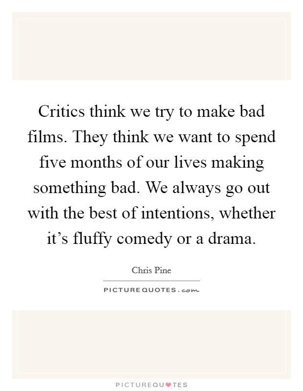 Critics think we try to make bad films. They think we want to spend five months of our lives making something bad. We always go out with the best of intentions, whether it's fluffy comedy or a drama. Picture Quote #1