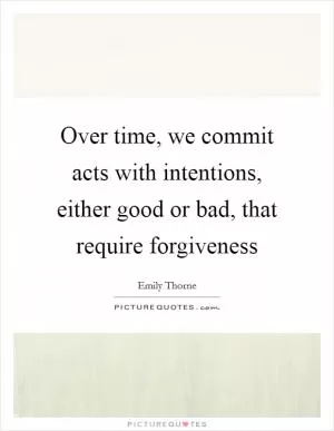 Over time, we commit acts with intentions, either good or bad, that require forgiveness Picture Quote #1