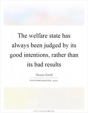 The welfare state has always been judged by its good intentions, rather than its bad results Picture Quote #1