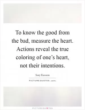 To know the good from the bad, measure the heart. Actions reveal the true coloring of one’s heart, not their intentions Picture Quote #1
