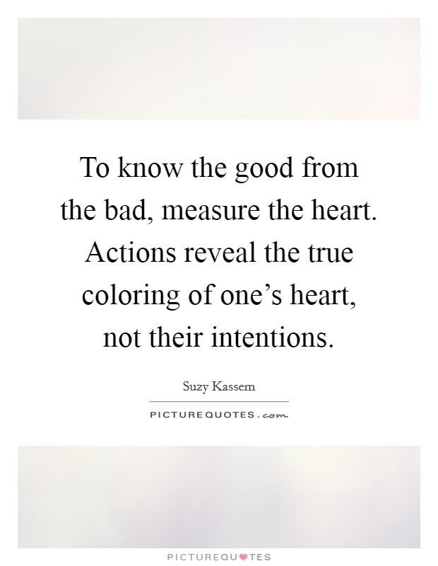 To know the good from the bad, measure the heart. Actions reveal the true coloring of one's heart, not their intentions. Picture Quote #1