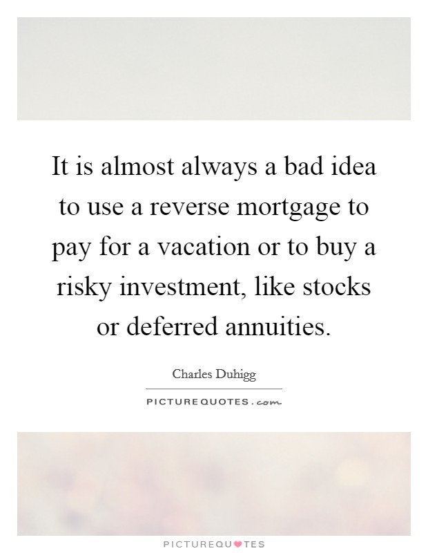 It is almost always a bad idea to use a reverse mortgage to pay for a vacation or to buy a risky investment, like stocks or deferred annuities. Picture Quote #1