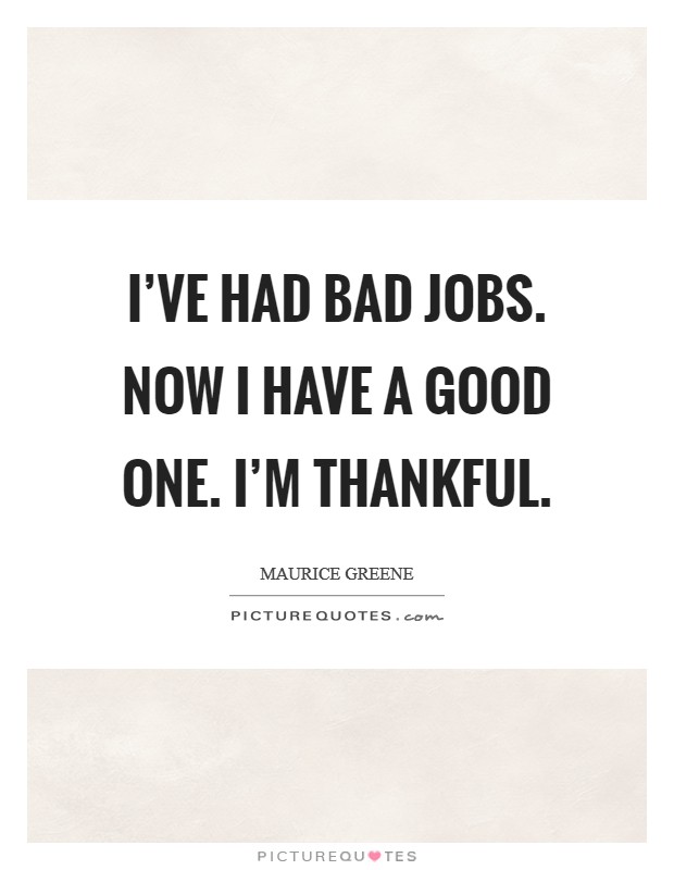 I've had bad jobs. Now I have a good one. I'm thankful. Picture Quote #1