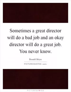 Sometimes a great director will do a bad job and an okay director will do a great job. You never know Picture Quote #1