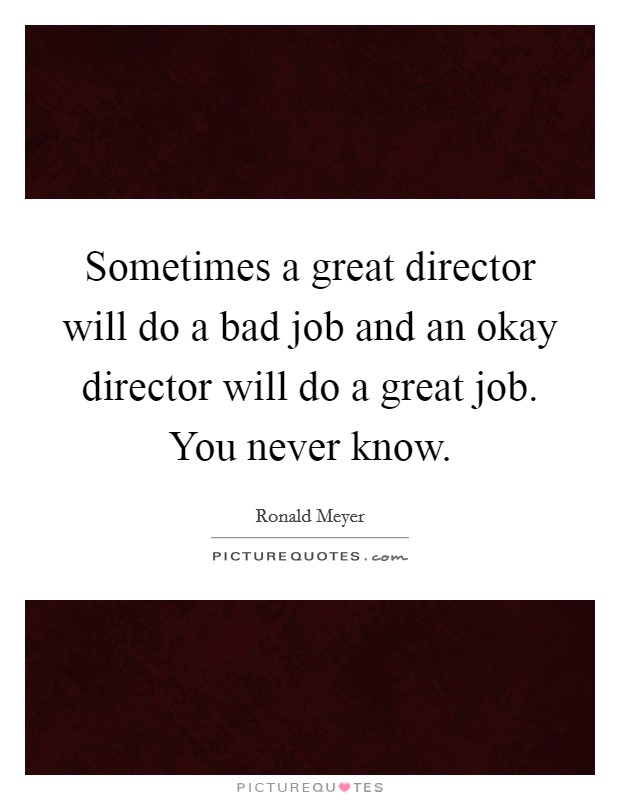 Sometimes a great director will do a bad job and an okay director will do a great job. You never know. Picture Quote #1
