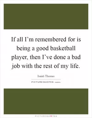 If all I’m remembered for is being a good basketball player, then I’ve done a bad job with the rest of my life Picture Quote #1