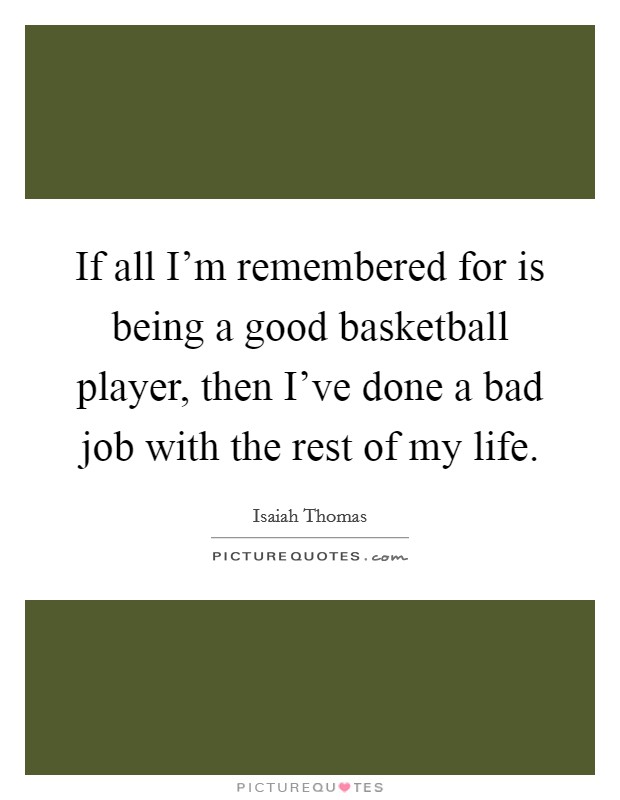 If all I'm remembered for is being a good basketball player, then I've done a bad job with the rest of my life. Picture Quote #1