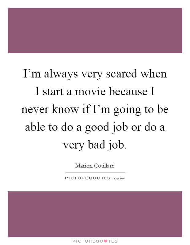 I'm always very scared when I start a movie because I never know if I'm going to be able to do a good job or do a very bad job. Picture Quote #1