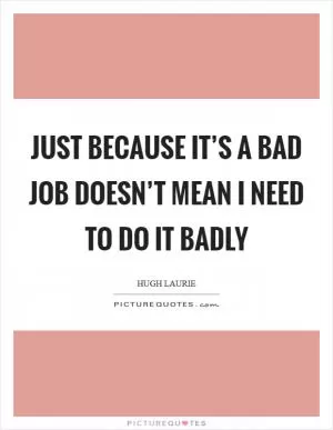 Just because it’s a bad job doesn’t mean I need to do it badly Picture Quote #1