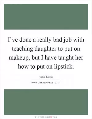 I’ve done a really bad job with teaching daughter to put on makeup, but I have taught her how to put on lipstick Picture Quote #1