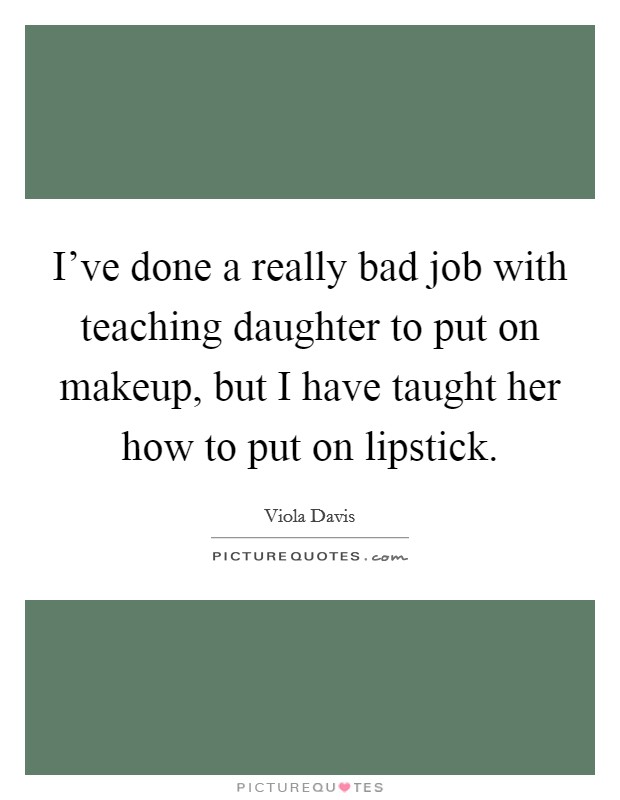 I've done a really bad job with teaching daughter to put on makeup, but I have taught her how to put on lipstick. Picture Quote #1