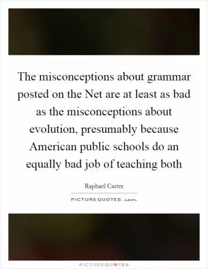 The misconceptions about grammar posted on the Net are at least as bad as the misconceptions about evolution, presumably because American public schools do an equally bad job of teaching both Picture Quote #1