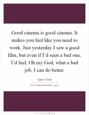 Good cinema is good cinema. It makes you feel like you need to work. Just yesterday I saw a good film, but even if I’d seen a bad one, I’d feel, Oh my God, what a bad job, I can do better Picture Quote #1