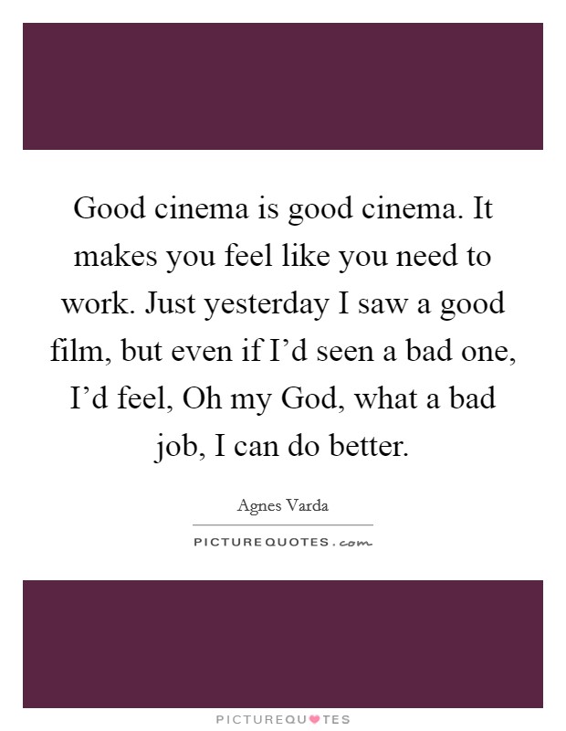 Good cinema is good cinema. It makes you feel like you need to work. Just yesterday I saw a good film, but even if I'd seen a bad one, I'd feel, Oh my God, what a bad job, I can do better. Picture Quote #1