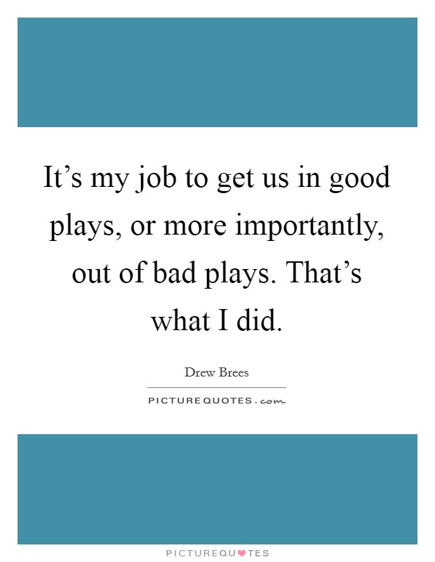 It's my job to get us in good plays, or more importantly, out of bad plays. That's what I did. Picture Quote #1