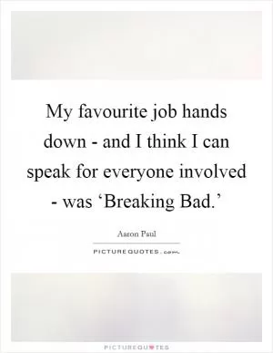 My favourite job hands down - and I think I can speak for everyone involved - was ‘Breaking Bad.’ Picture Quote #1